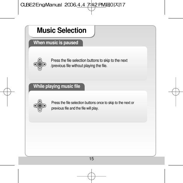 15Music Selection When music is pausedPress the file selection buttons to skip to the next/previous file without playing the file. While playing music filePress the file selection buttons once to skip to the next orprevious file and the file will play. 