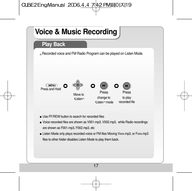 17Voice &amp; Music RecordingPlay BackRecorded voice and FM Radio Program can be played on Listen Mode.Press and Hold Move toListen change to       Listen mode     Use FF/REW button to search for recorded filesVoice recorded files are shown as V001.mp3, V002.mp3,  while Radio recordingsare shown as F001.mp3, F002.mp3, etcListen Mode only plays recorded voice or FM files Moving Vxxx.mp3, or Fxxx.mp3files to other folder disables Listen Mode to play them back.to play recorded filePress  Press 