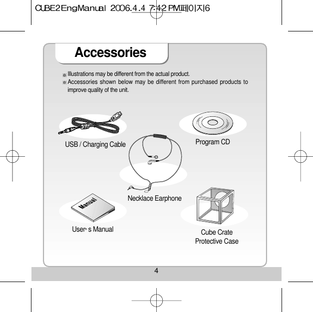 4AccessoriesUSB / Charging Cable Necklace Earphone Cube CrateProtective CaseUser s Manual Program CD Illustrations may be different from the actual product.Accessories shown below may be different from purchased products toimprove quality of the unit.