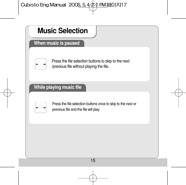 15Music Selection When music is pausedPress the file selection buttons to skip to the next/previous file without playing the file. While playing music filePress the file selection buttons once to skip to the next orprevious file and the file will play. 