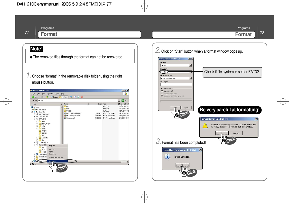 78FormatPrograms77 FormatPrograms1.Choose “format” in the removable disk folder using the rightmouse button. The removed files through the format can not be recovered!ClickNote!2.Click on ‘Start’ button when a format window pops up. 3.Format has been completed!Check if file system is set for FAT32Be very careful at formatting!ClickClickClick