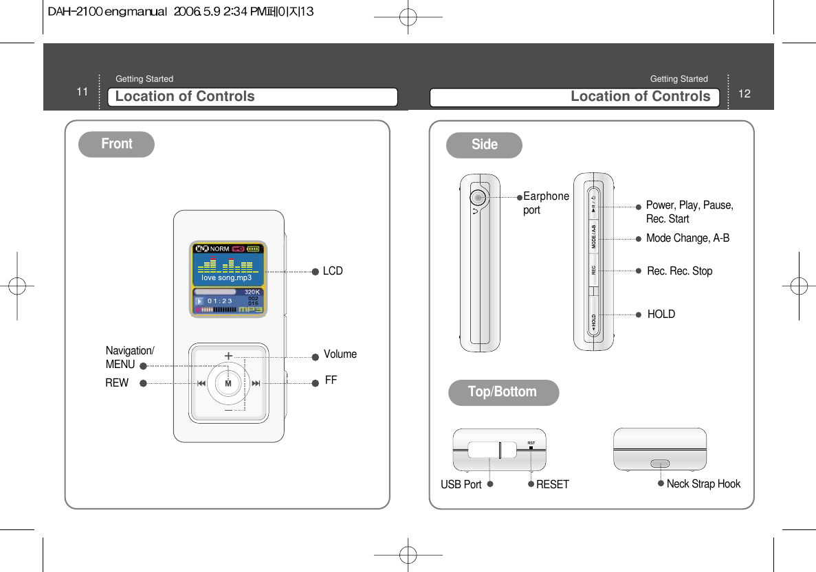 12Location of ControlsGetting Started 11 Location of ControlsGetting Started Front SideTop/Bottom LCDFFREWVolumeNavigation/ MENUEarphoneport  Power, Play, Pause,Rec. Start Mode Change, A-B RESET Neck Strap HookRec. Rec. Stop HOLD USB Port