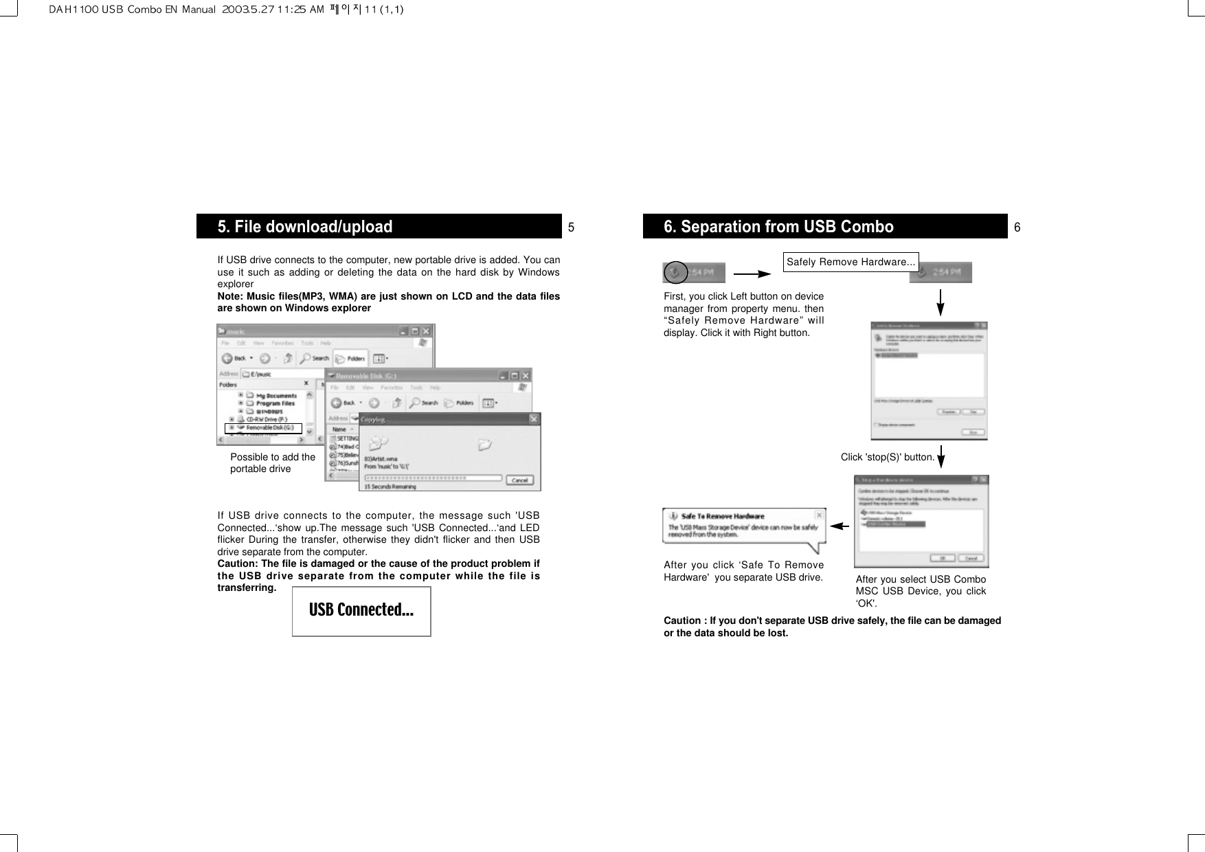 6. Separation from USB ComboCaution : If you don&apos;t separate USB drive safely, the file can be damagedor the data should be lost.Safely Remove Hardware...First, you click Left button on devicemanager from property menu. then“Safely Remove Hardware” willdisplay. Click it with Right button.After you select USB ComboMSC USB Device, you click‘OK&apos;.After you click ‘Safe To RemoveHardware&apos;  you separate USB drive.Click &apos;stop(S)&apos; button.5. File download/uploadIf USB drive connects to the computer, the message such &apos;USBConnected...‘show up.The message such &apos;USB Connected...‘and LEDflicker During the transfer, otherwise they didn&apos;t flicker and then USBdrive separate from the computer.Caution: The file is damaged or the cause of the product problem ifthe USB drive separate from the computer while the file istransferring.If USB drive connects to the computer, new portable drive is added. You canuse it such as adding or deleting the data on the hard disk by WindowsexplorerNote: Music files(MP3, WMA) are just shown on LCD and the data filesare shown on Windows explorerPossible to add theportable driveUSB Connected...5 6