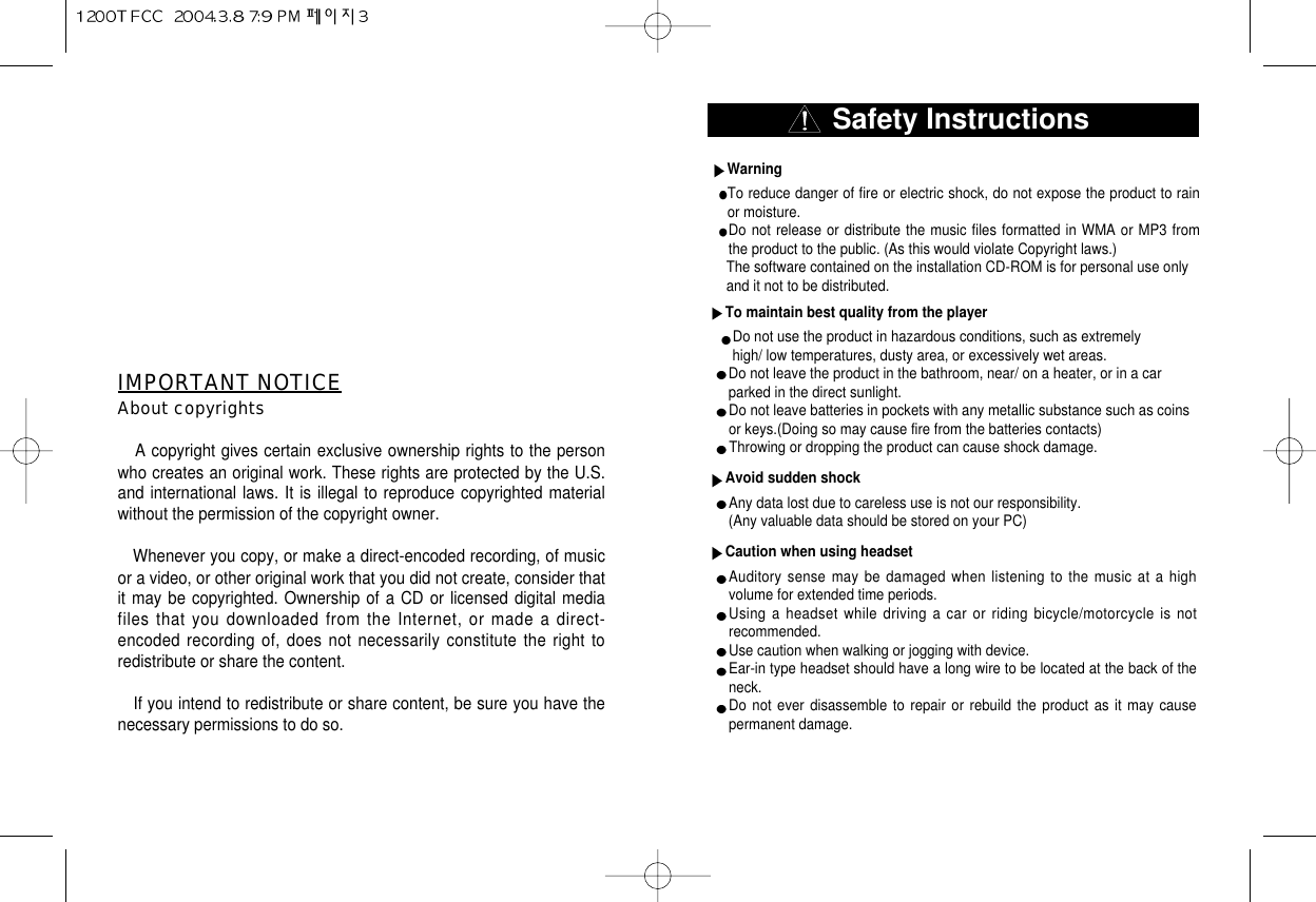 IMPORTANT NOTICEAbout copyrightsA copyright gives certain exclusive ownership rights to the personwho creates an original work. These rights are protected by the U.S.and international laws. It is illegal to reproduce copyrighted materialwithout the permission of the copyright owner. Whenever you copy, or make a direct-encoded recording, of musicor a video, or other original work that you did not create, consider thatit may be copyrighted. Ownership of a CD or licensed digital mediafiles that you downloaded from the Internet, or made a direct-encoded recording of, does not necessarily constitute the right toredistribute or share the content.If you intend to redistribute or share content, be sure you have thenecessary permissions to do so.Safety InstructionsWarningTo reduce danger of fire or electric shock, do not expose the product to rainor moisture.Do not release or distribute the music files formatted in WMA or MP3 fromthe product to the public. (As this would violate Copyright laws.)The software contained on the installation CD-ROM is for personal use only  and it not to be distributed.To maintain best quality from the playerDo not use the product in hazardous conditions, such as extremelyhigh/ low temperatures, dusty area, or excessively wet areas.Do not leave the product in the bathroom, near/ on a heater, or in a carparked in the direct sunlight.Do not leave batteries in pockets with any metallic substance such as coinsor keys.(Doing so may cause fire from the batteries contacts)Throwing or dropping the product can cause shock damage.Avoid sudden shockAny data lost due to careless use is not our responsibility. (Any valuable data should be stored on your PC)Caution when using headsetAuditory sense may be damaged when listening to the music at a highvolume for extended time periods. Using a headset while driving a car or riding bicycle/motorcycle is notrecommended.Use caution when walking or jogging with device.Ear-in type headset should have a long wire to be located at the back of theneck.Do not ever disassemble to repair or rebuild the product as it may causepermanent damage.