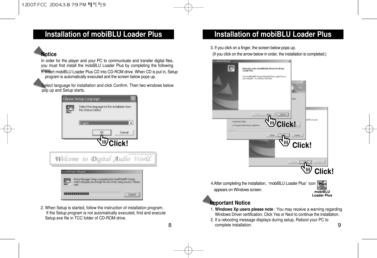 Installation of mobiBLU Loader Plus 9Installation of mobiBLU Loader Plus 8In order for the player and your PC to communicate and transfer digital files,you must first install the mobiBLU Loader Plus by completing the followingsteps:Notice1. Insert mobiBLU Loader Plus CD into CD-ROM drive. When CD is put in, Setupprogram is automatically executed and the screen below pops up.2. When Setup is started, follow the instruction of installation program.If the Setup program is not automatically executed, find and execute   Setup.exe file in TCC folder of CD-ROM drive.Select language for installation and click Confirm. Then two windows belowpop up and Setup starts.Click!Click!1. Windows Xp users please note : You may receive a warning regarding Windows Driver certification, Click Yes or Next to continue the installation.2. If a rebooting message displays during setup, Reboot your PC to complete installation.Important Notice3. If you click on a finger, the screen below pops up.(If you click on the arrow below in order, the installation is completed.)4.After completing the installation,  mobiBLU Loader Plus iconappears on Windows screen.Click!Click!Click!Click!Click!Click!mobiBLULoader Plus