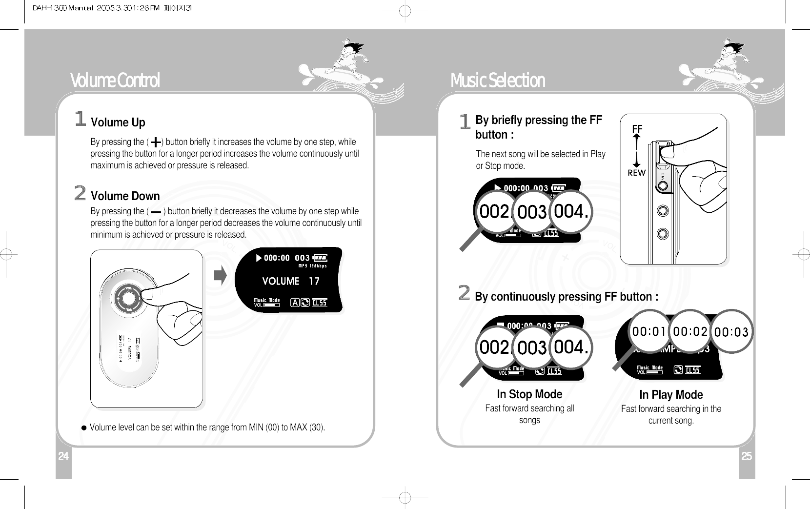 25124 26Music SelectionBy briefly pressing the FFbutton :1By continuously pressing FF button : 2The next song will be selected in Playor Stop mode.In Play ModeFast forward searching in thecurrent song.In Stop ModeFast forward searching allsongs 25Volume ControlBy pressing the (      ) button briefly it increases the volume by one step, whilepressing the button for a longer period increases the volume continuously untilmaximum is achieved or pressure is released.Volume level can be set within the range from MIN (00) to MAX (30).Volume UpVolume Down1By pressing the (       ) button briefly it decreases the volume by one step whilepressing the button for a longer period decreases the volume continuously untilminimum is achieved or pressure is released.2