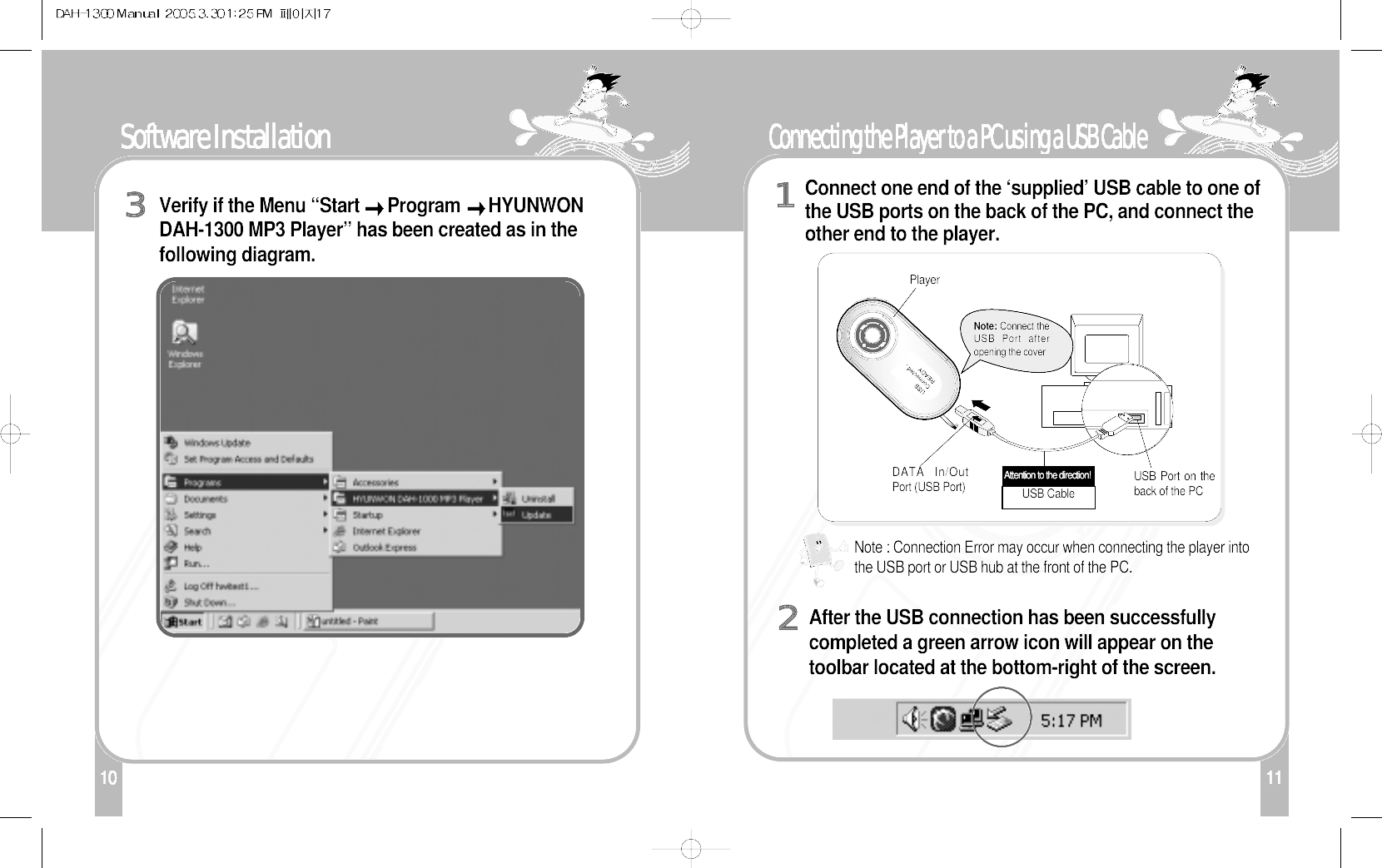 11Connecting the Player to a PC using a USB Cable110Software Installation Verify if the Menu “Start  Program  HYUNWONDAH-1300 MP3 Player” has been created as in thefollowing diagram. 3Connect one end of the ‘supplied’ USB cable to one ofthe USB ports on the back of the PC, and connect theother end to the player.1After the USB connection has been successfullycompleted a green arrow icon will appear on thetoolbar located at the bottom-right of the screen. 2Note : Connection Error may occur when connecting the player intothe USB port or USB hub at the front of the PC.Note: Connect theUSB Port afteropening the coverUSB CableAttention to the direction! DATA In/OutPort (USB Port)PlayerUSB Port on theback of the PC