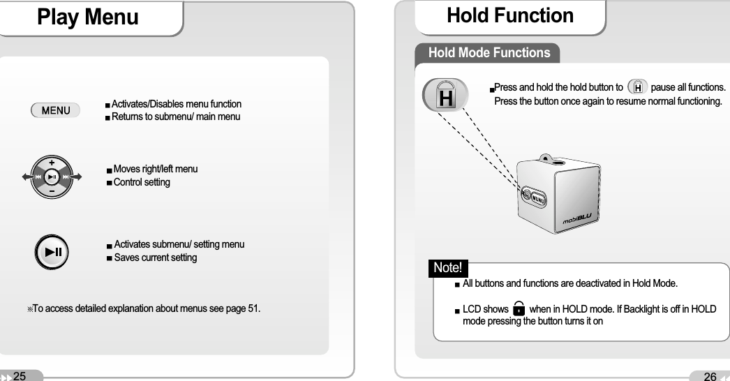 25Play Menu26Hold FunctionHold Mode FunctionsPress and hold the hold button to            pause all functions. Press the button once again to resume normal functioning. All buttons and functions are deactivated in Hold Mode. LCD shows         when in HOLD mode. If Backlight is off in HOLDmode pressing the button turns it onActivates/Disables menu functionReturns to submenu/ main menuMoves right/left menuControl settingActivates submenu/ setting menuSaves current settingTo access detailed explanation about menus see page 51.Note!