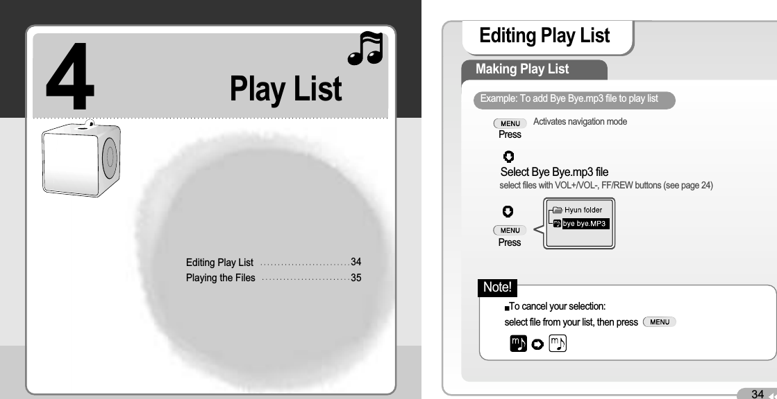 34Editing Play List4Play ListEditing Play ListPlaying the Files3435Making Play ListExample: To add Bye Bye.mp3 file to play listPressActivates navigation modeSelect Bye Bye.mp3 fileselect files with VOL+/VOL-, FF/REW buttons (see page 24)PressTo cancel your selection: select file from your list, then press Note!