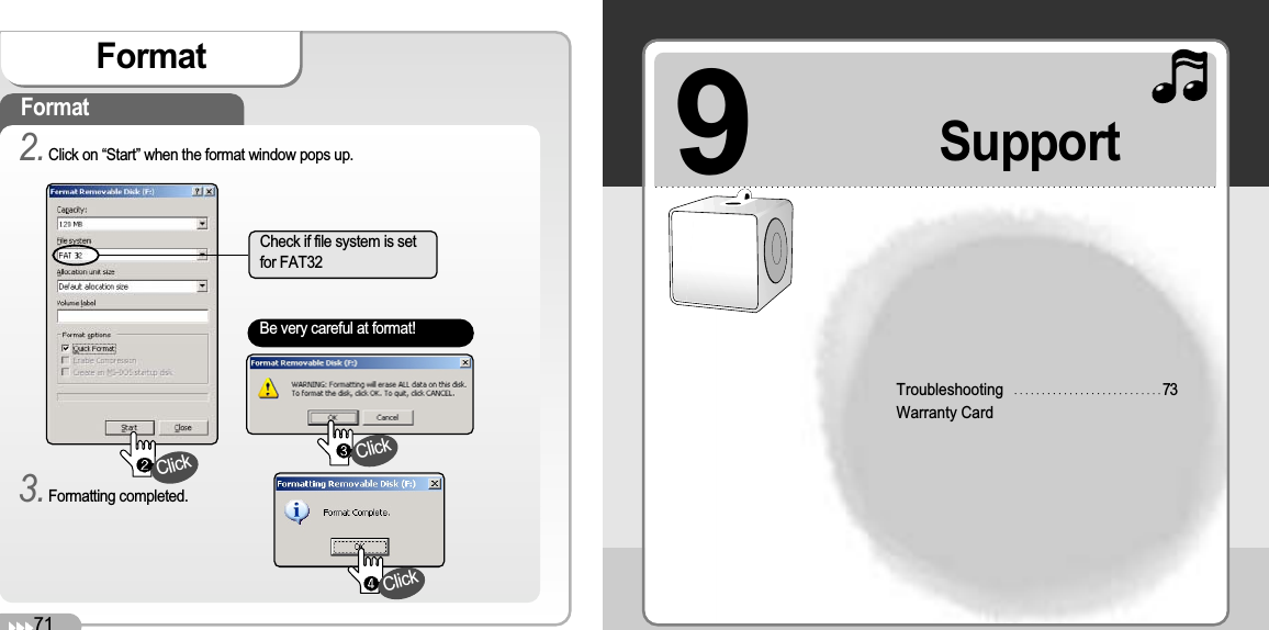 9TroubleshootingWarranty Card73Support71FormatFormat2.Click on “Start” when the format window pops up. 3.Formatting completed. Check if file system is setfor FAT32Be very careful at format!ClickClickClick