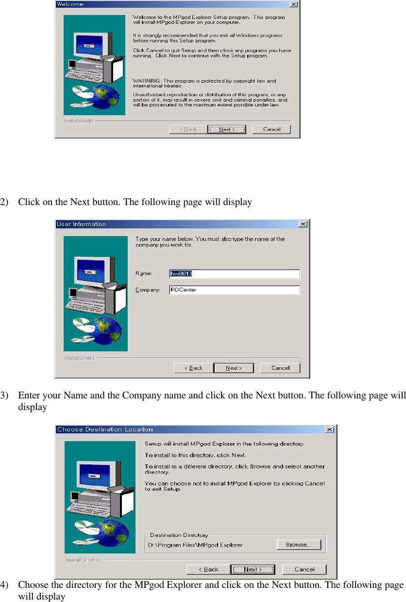 2) Click on the Next button. The following page will display3) Enter your Name and the Company name and click on the Next button. The following page willdisplay4) Choose the directory for the MPgod Explorer and click on the Next button. The following pagewill display