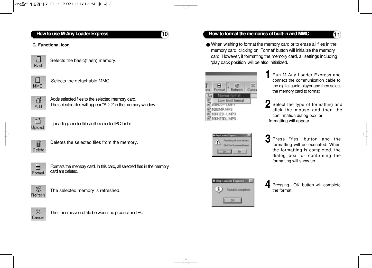 How to format the memories of built-in and MMCWhen wishing to format the memory card or to erase all files in thememory card, clicking on &apos;Format&apos; button will initialize the memorycard. However, if formatting the memory card, all settings including&apos;play back position&apos; will be also initialized.1Run M-Any Loader Express andconnect the communication cable tothe digital audio player and then selectthe memory card to format.2Select the type of formatting andclick the mouse and then theconfirmation dialog box forformatting will appear.3Press &apos;Yes&apos; button and theformatting will be executed. Whenthe formatting is completed, thedialog box for confirming theformatting will show up.4Pressing  &apos;OK&apos; button will completethe format.Selects the basic(flash) memory.Selects the detachable MMC.Adds selected files to the selected memory card.The selected files will appear &quot;ADD&quot; in the memory window.Uploading selected files to the selected PC folder.Deletes the selected files from the memory.Formats the memory card. In this card, all selected files in the memorycard are deleted.The selected memory is refreshed.The transmission of file between the product and PCG. Functional IconHow to use M-Any Loader Express 10 11