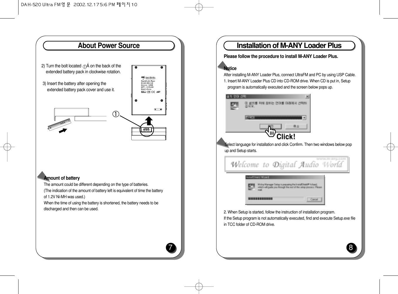 About Power Source72) Turn the bolt located  Á on the back of theextended battery pack in clockwise rotation. 3) Insert the battery after opening theextended battery pack cover and use it.Amount of battery The amount could be different depending on the type of batteries.(The indication of the amount of battery left is equivalent of time the battery of 1.2V Ni-MH was used.)When the time of using the battery is shortened, the battery needs to bedischarged and then can be used.Installation of M-ANY Loader Plus8Please follow the procedure to install M-ANY Loader Plus.NoticeAfter installing M-ANY Loader Plus, connect UltraFM and PC by using USP Cable.1. Insert M-ANY Loader Plus CD into CD-ROM drive. When CD is put in, Setupprogram is automatically executed and the screen below pops up.Click!Click!2. When Setup is started, follow the instruction of installation program.If the Setup program is not automatically executed, find and execute Setup.exe filein TCC folder of CD-ROM drive.Select language for installation and click Confirm. Then two windows below pop up and Setup starts.