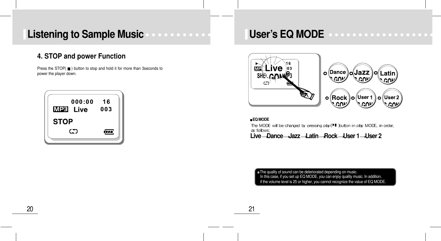 21User’s EQ MODE20Listening to Sample Music4. STOP and power FunctionPress the STOP(    ) button to stop and hold it for more than 3seconds topower the player down.The quality of sound can be deteriorated depending on music.In this case, if you set up EQ MODE, you can enjoy quality music. In addition, if the volume level is 25 or higher, you cannot recognize the value of EQ MODE.EQ MODELive Dance Jazz Latin Rock User 1 User 2