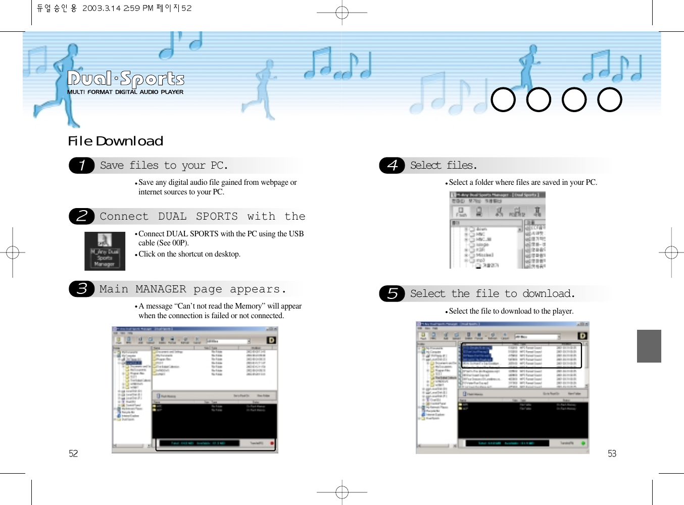Select files.Select the file to download.Select a folder where files are saved in your PC.Select the file to download to the player.Save files to your PC.Connect DUAL SPORTS with theMain MANAGER page appears.File DownloadSave any digital audio file gained from webpage orinternet sources to your PC. Connect DUAL SPORTS with the PC using the USBcable (See 00P).Click on the shortcut on desktop.A message “Can’t not read the Memory” will appearwhen the connection is failed or not connected.