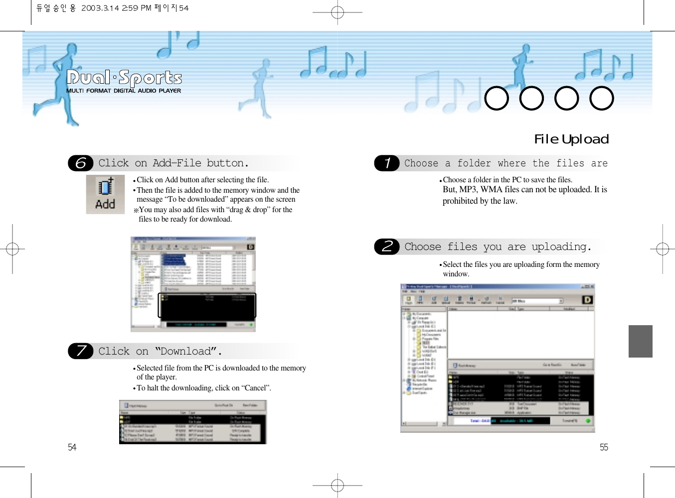 File UploadChoose a folder where the files areChoose files you are uploading.Choose a folder in the PC to save the files.But, MP3, WMA files can not be uploaded. It isprohibited by the law. Select the files you are uploading form the memorywindow.Click on Add-File button.Click on “Download”.Click on Add button after selecting the file.Then the file is added to the memory window and themessage “To be downloaded” appears on the screen You may also add files with “drag &amp; drop” for thefiles to be ready for download. Selected file from the PC is downloaded to the memoryof the player.To halt the downloading, click on “Cancel”.