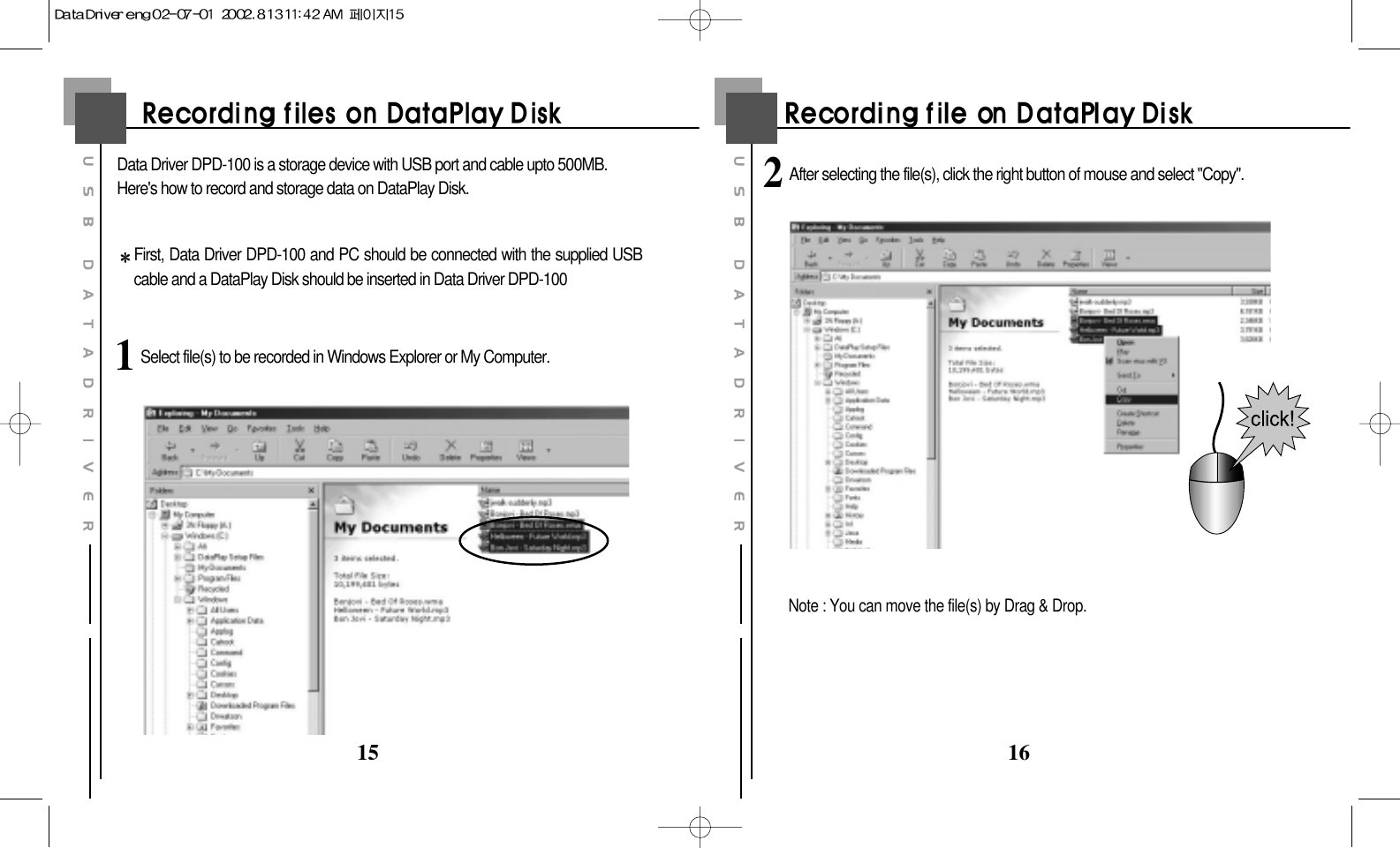 1615Data Driver DPD-100 is a storage device with USB port and cable upto 500MB.Here&apos;s how to record and storage data on DataPlay Disk.First, Data Driver DPD-100 and PC should be connected with the supplied USBcable and a DataPlay Disk should be inserted in Data Driver DPD-1001Select file(s) to be recorded in Windows Explorer or My Computer.2After selecting the file(s), click the right button of mouse and select &quot;Copy&quot;.Note : You can move the file(s) by Drag &amp; Drop.