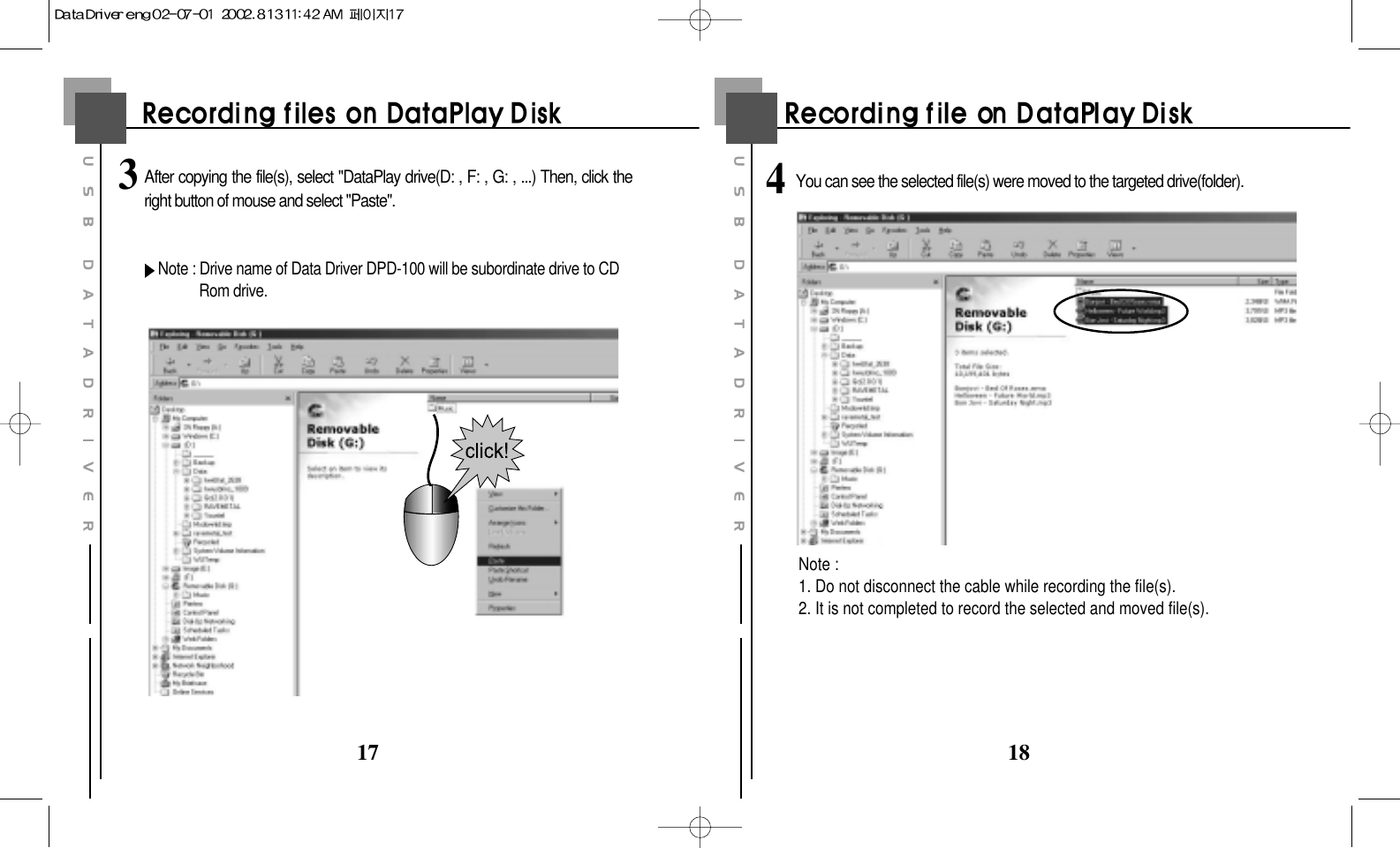 18173After copying the file(s), select &quot;DataPlay drive(D: , F: , G: , ...) Then, click theright button of mouse and select &quot;Paste&quot;.Note : Drive name of Data Driver DPD-100 will be subordinate drive to CDRom drive.4You can see the selected file(s) were moved to the targeted drive(folder).Note :1. Do not disconnect the cable while recording the file(s).2. It is not completed to record the selected and moved file(s).