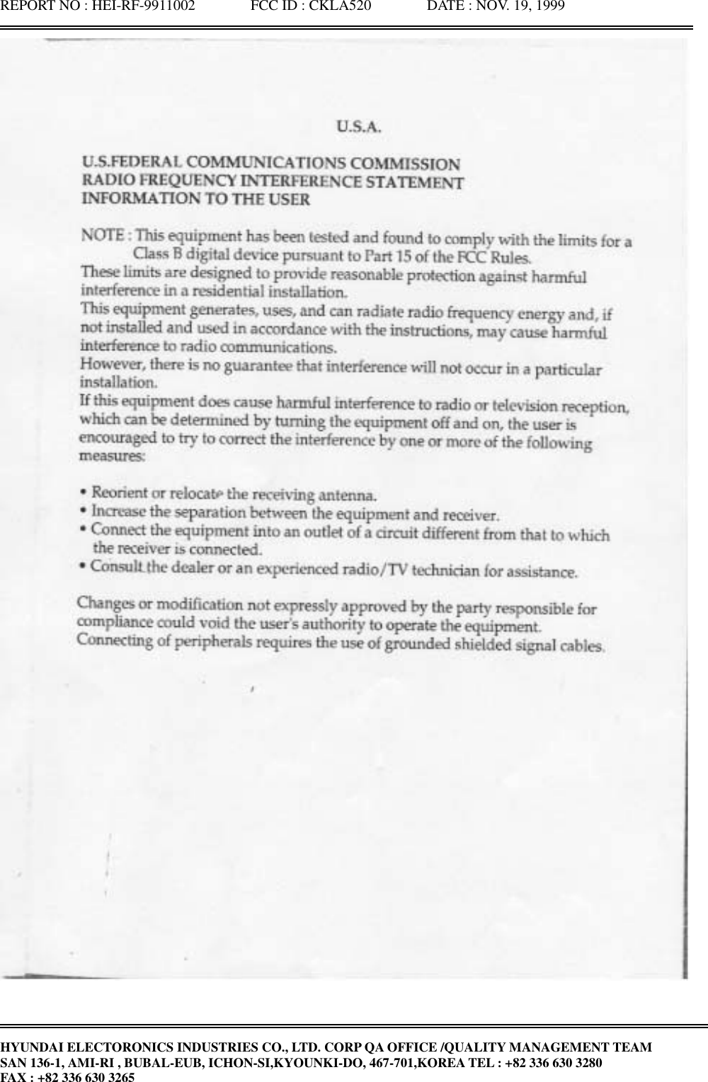 REPORT NO : HEI-RF-9911002               FCC ID : CKLA520               DATE : NOV. 19, 1999HYUNDAI ELECTORONICS INDUSTRIES CO., LTD. CORP QA OFFICE /QUALITY MANAGEMENT TEAMSAN 136-1, AMI-RI , BUBAL-EUB, ICHON-SI,KYOUNKI-DO, 467-701,KOREA TEL : +82 336 630 3280FAX : +82 336 630 3265