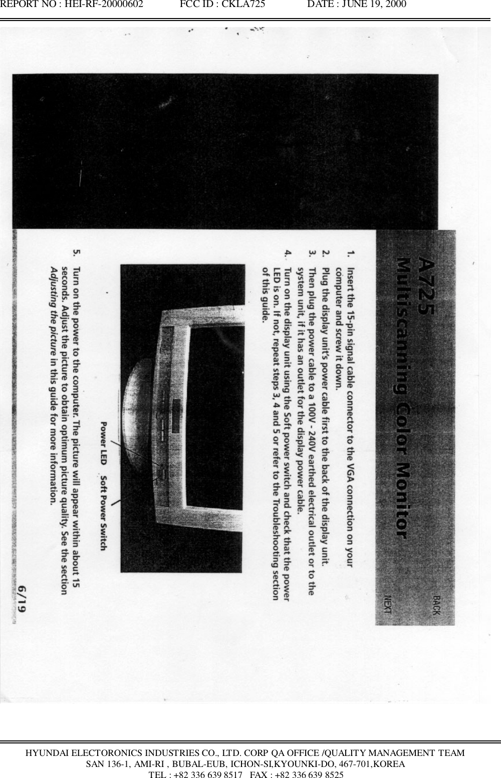 REPORT NO : HEI-RF-20000602              FCC ID : CKLA725                DATE : JUNE 19, 2000HYUNDAI ELECTORONICS INDUSTRIES CO., LTD. CORP QA OFFICE /QUALITY MANAGEMENT TEAMSAN 136-1, AMI-RI , BUBAL-EUB, ICHON-SI,KYOUNKI-DO, 467-701,KOREA TEL : +82 336 639 8517   FAX : +82 336 639 8525