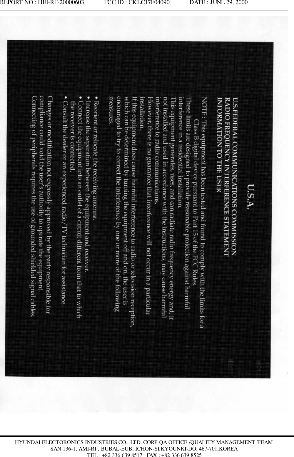 REPORT NO : HEI-RF-20000603             FCC ID : CKLC17F04090             DATE : JUNE 29, 2000HYUNDAI ELECTORONICS INDUSTRIES CO., LTD. CORP QA OFFICE /QUALITY MANAGEMENT TEAMSAN 136-1, AMI-RI , BUBAL-EUB, ICHON-SI,KYOUNKI-DO, 467-701,KOREA TEL : +82 336 639 8517   FAX : +82 336 639 8525