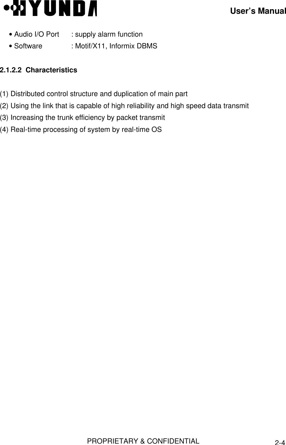 User’s ManualPROPRIETARY &amp; CONFIDENTIAL2-4 • Audio I/O Port : supply alarm function • Software : Motif/X11, Informix DBMS2.1.2.2  Characteristics(1) Distributed control structure and duplication of main part(2) Using the link that is capable of high reliability and high speed data transmit(3) Increasing the trunk efficiency by packet transmit(4) Real-time processing of system by real-time OS