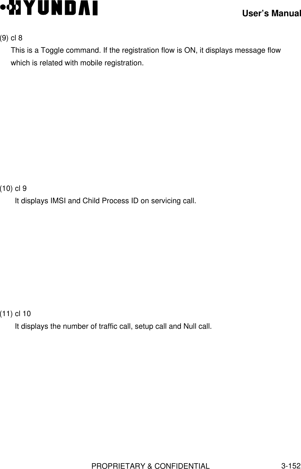 User’s ManualPROPRIETARY &amp; CONFIDENTIAL3-152(9) cl 8This is a Toggle command. If the registration flow is ON, it displays message flowwhich is related with mobile registration.(10) cl 9It displays IMSI and Child Process ID on servicing call.(11) cl 10It displays the number of traffic call, setup call and Null call.