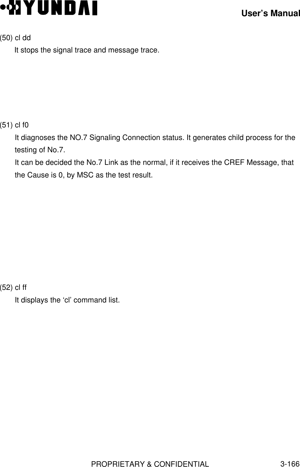 User’s ManualPROPRIETARY &amp; CONFIDENTIAL3-166(50) cl ddIt stops the signal trace and message trace.(51) cl f0It diagnoses the NO.7 Signaling Connection status. It generates child process for thetesting of No.7.It can be decided the No.7 Link as the normal, if it receives the CREF Message, thatthe Cause is 0, by MSC as the test result.(52) cl ffIt displays the ‘cl’ command list.