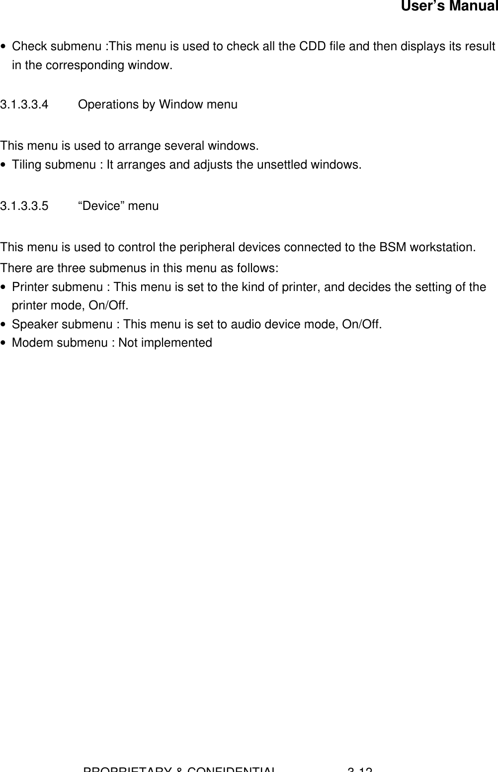 User’s Manual                        PROPRIETARY &amp; CONFIDENTIAL                    3-12• Check submenu :This menu is used to check all the CDD file and then displays its resultin the corresponding window.3.1.3.3.4  Operations by Window menuThis menu is used to arrange several windows.• Tiling submenu : It arranges and adjusts the unsettled windows.3.1.3.3.5  “Device” menuThis menu is used to control the peripheral devices connected to the BSM workstation.There are three submenus in this menu as follows:• Printer submenu : This menu is set to the kind of printer, and decides the setting of theprinter mode, On/Off.• Speaker submenu : This menu is set to audio device mode, On/Off.• Modem submenu : Not implemented
