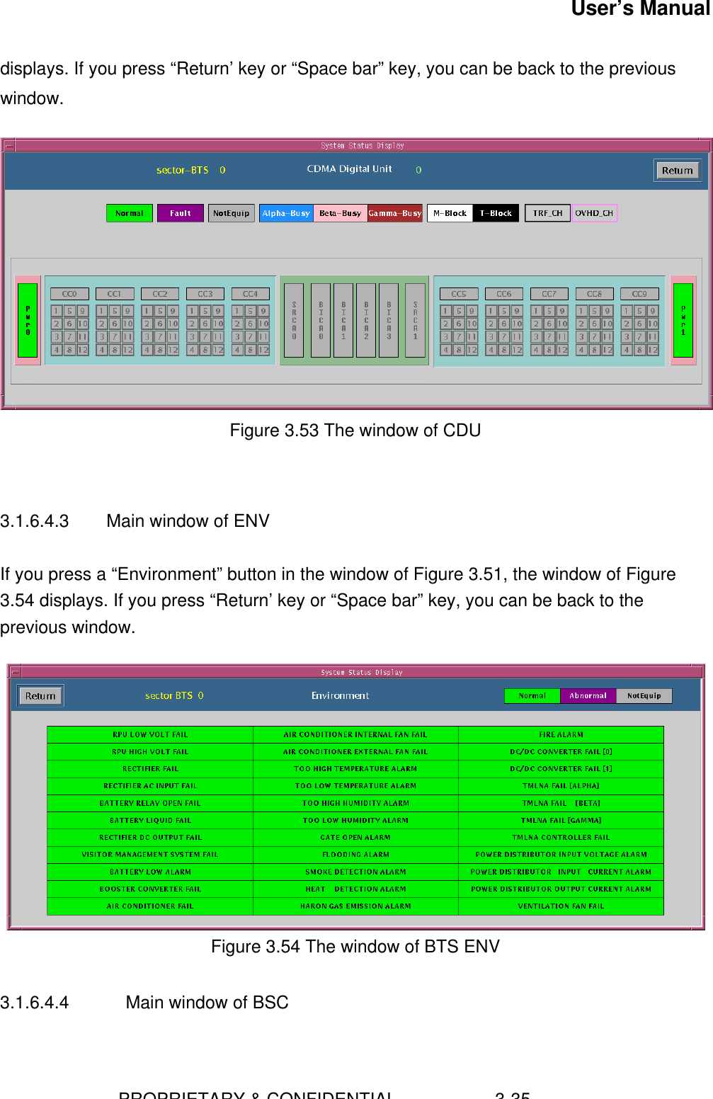 User’s Manual                        PROPRIETARY &amp; CONFIDENTIAL                    3-35displays. If you press “Return’ key or “Space bar” key, you can be back to the previouswindow.Figure 3.53 The window of CDU3.1.6.4.3 Main window of ENVIf you press a “Environment” button in the window of Figure 3.51, the window of Figure3.54 displays. If you press “Return’ key or “Space bar” key, you can be back to theprevious window.Figure 3.54 The window of BTS ENV3.1.6.4.4 Main window of BSC