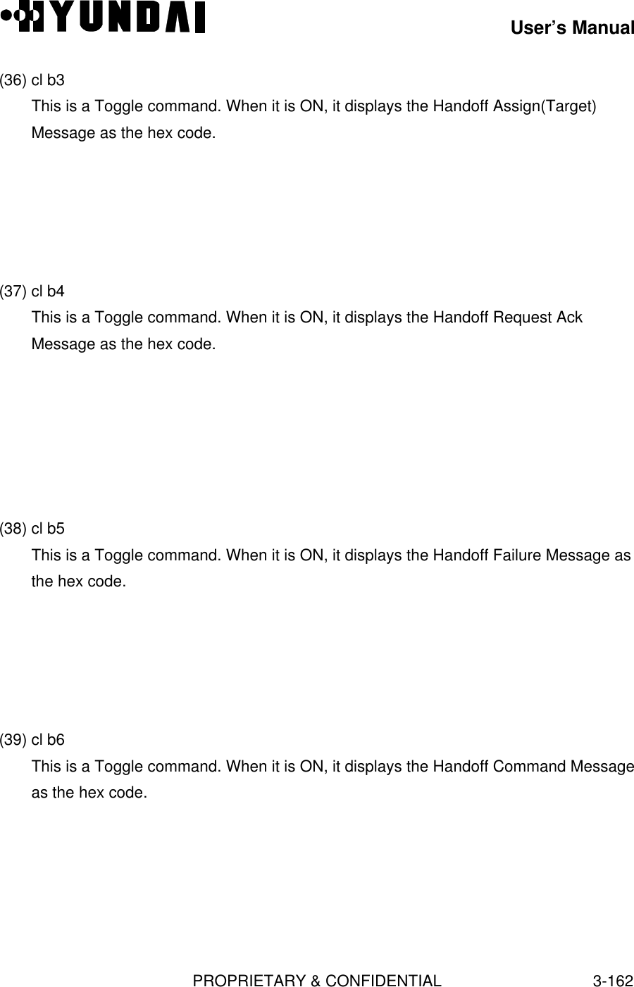 User’s ManualPROPRIETARY &amp; CONFIDENTIAL3-162(36) cl b3This is a Toggle command. When it is ON, it displays the Handoff Assign(Target)Message as the hex code.(37) cl b4This is a Toggle command. When it is ON, it displays the Handoff Request AckMessage as the hex code.(38) cl b5This is a Toggle command. When it is ON, it displays the Handoff Failure Message asthe hex code.(39) cl b6This is a Toggle command. When it is ON, it displays the Handoff Command Messageas the hex code.