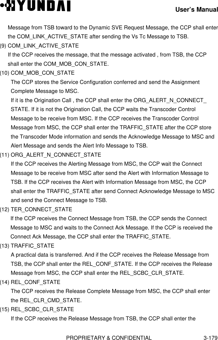 User’s ManualPROPRIETARY &amp; CONFIDENTIAL3-179Message from TSB toward to the Dynamic SVE Request Message, the CCP shall enterthe COM_LINK_ACTIVE_STATE after sending the Vs Tc Message to TSB.(9) COM_LINK_ACTIVE_STATEIf the CCP receives the message, that the message activated , from TSB, the CCPshall enter the COM_MOB_CON_STATE.(10) COM_MOB_CON_STATEThe CCP stores the Service Configuration conferred and send the AssignmentComplete Message to MSC.If it is the Origination Call , the CCP shall enter the ORG_ALERT_N_CONNECT_STATE. If it is not the Origination Call, the CCP waits the Transcoder ControlMessage to be receive from MSC. If the CCP receives the Transcoder ControlMessage from MSC, the CCP shall enter the TRAFFIC_STATE after the CCP storethe Transcoder Mode information and sends the Acknowledge Message to MSC andAlert Message and sends the Alert Info Message to TSB.(11) ORG_ALERT_N_CONNECT_STATEIf the CCP receives the Alerting Message from MSC, the CCP wait the ConnectMessage to be receive from MSC after send the Alert with Information Message toTSB. If the CCP receives the Alert with Information Message from MSC, the CCPshall enter the TRAFFIC_STATE after send Connect Acknowledge Message to MSCand send the Connect Message to TSB.(12) TER_CONNECT_STATEIf the CCP receives the Connect Message from TSB, the CCP sends the ConnectMessage to MSC and waits to the Connect Ack Message. If the CCP is received theConnect Ack Message, the CCP shall enter the TRAFFIC_STATE.(13) TRAFFIC_STATEA practical data is transferred. And if the CCP receives the Release Message fromTSB, the CCP shall enter the REL_CONF_STATE. If the CCP receives the ReleaseMessage from MSC, the CCP shall enter the REL_SCBC_CLR_STATE.(14) REL_CONF_STATEThe CCP receives the Release Complete Message from MSC, the CCP shall enterthe REL_CLR_CMD_STATE.(15) REL_SCBC_CLR_STATEIf the CCP receives the Release Message from TSB, the CCP shall enter the