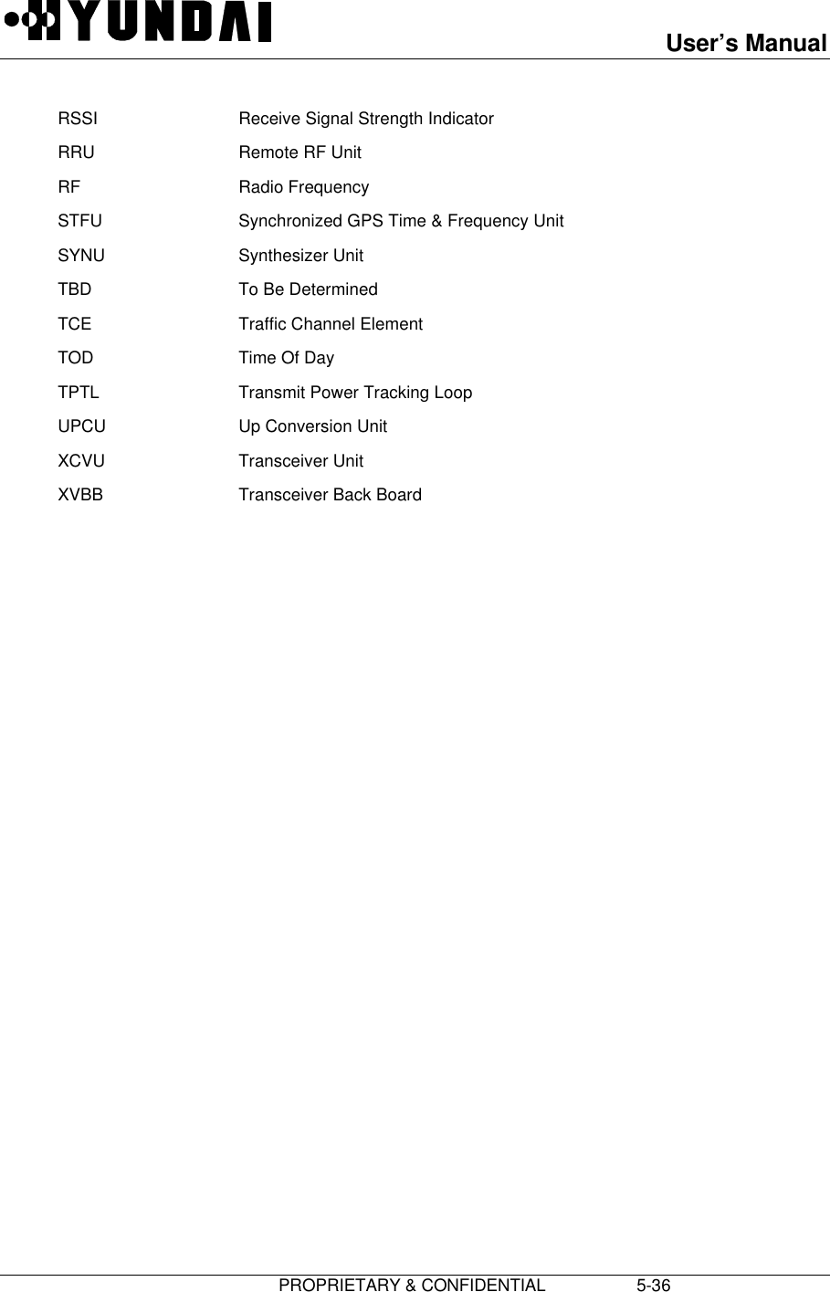 User’s Manual                         PROPRIETARY &amp; CONFIDENTIAL                   5-36RSSI Receive Signal Strength IndicatorRRU Remote RF UnitRF Radio FrequencySTFU Synchronized GPS Time &amp; Frequency UnitSYNU Synthesizer UnitTBD To Be DeterminedTCE Traffic Channel ElementTOD Time Of DayTPTL Transmit Power Tracking LoopUPCU Up Conversion UnitXCVU Transceiver UnitXVBB Transceiver Back Board