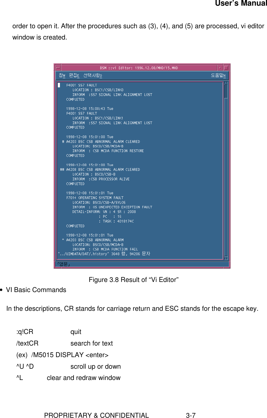 User’s Manual                        PROPRIETARY &amp; CONFIDENTIAL                    3-7order to open it. After the procedures such as (3), (4), and (5) are processed, vi editorwindow is created.Figure 3.8 Result of “Vi Editor”• VI Basic CommandsIn the descriptions, CR stands for carriage return and ESC stands for the escape key.:q!CR quit/textCR search for text(ex)  /M5015 DISPLAY &lt;enter&gt;^U ^D   scroll up or down^L clear and redraw window