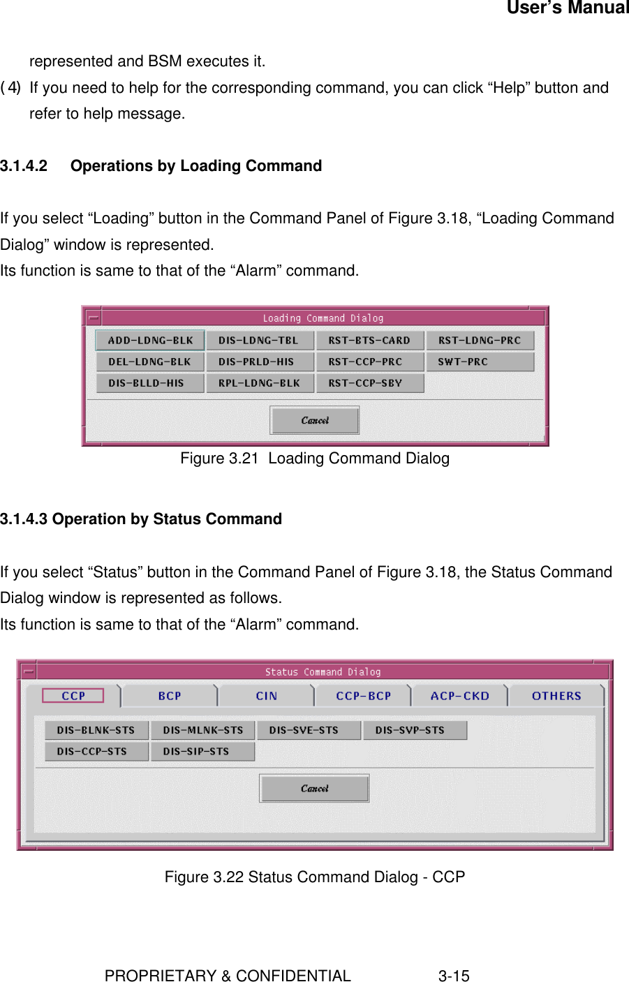 User’s Manual                        PROPRIETARY &amp; CONFIDENTIAL                    3-15represented and BSM executes it.(4) If you need to help for the corresponding command, you can click “Help” button andrefer to help message.3.1.4.2 Operations by Loading CommandIf you select “Loading” button in the Command Panel of Figure 3.18, “Loading CommandDialog” window is represented.Its function is same to that of the “Alarm” command.Figure 3.21  Loading Command Dialog3.1.4.3 Operation by Status CommandIf you select “Status” button in the Command Panel of Figure 3.18, the Status CommandDialog window is represented as follows.Its function is same to that of the “Alarm” command.Figure 3.22 Status Command Dialog - CCP