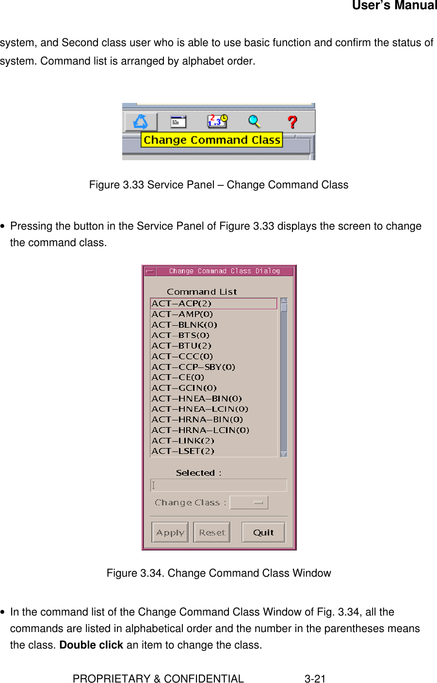 User’s Manual                        PROPRIETARY &amp; CONFIDENTIAL                    3-21system, and Second class user who is able to use basic function and confirm the status ofsystem. Command list is arranged by alphabet order.Figure 3.33 Service Panel – Change Command Class• Pressing the button in the Service Panel of Figure 3.33 displays the screen to changethe command class.Figure 3.34. Change Command Class Window• In the command list of the Change Command Class Window of Fig. 3.34, all thecommands are listed in alphabetical order and the number in the parentheses meansthe class. Double click an item to change the class.