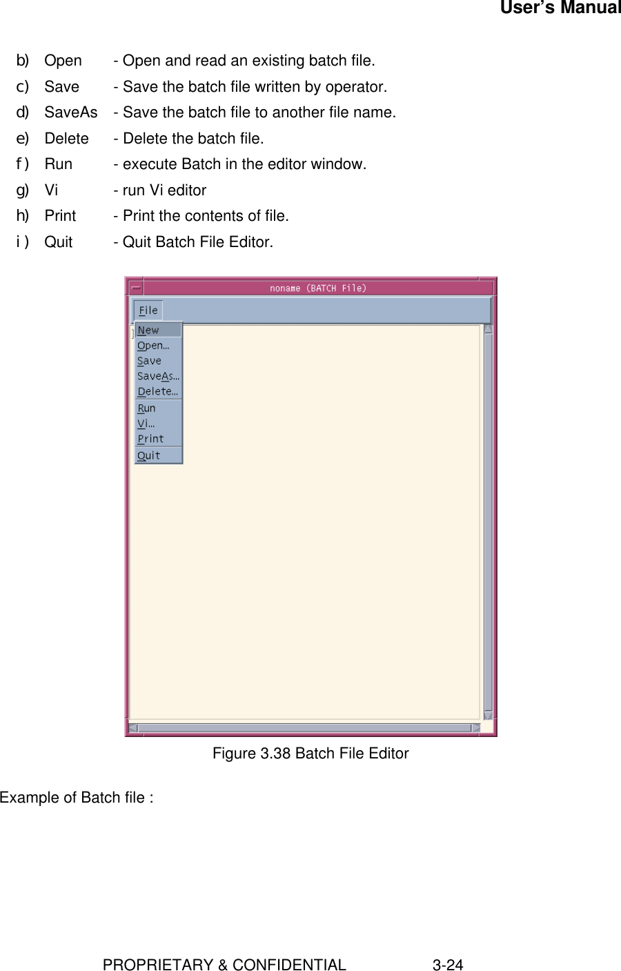 User’s Manual                        PROPRIETARY &amp; CONFIDENTIAL                    3-24b) Open   - Open and read an existing batch file.c) Save  - Save the batch file written by operator.d) SaveAs  - Save the batch file to another file name.e) Delete   - Delete the batch file.f) Run  - execute Batch in the editor window.g) Vi   - run Vi editorh) Print   - Print the contents of file.i) Quit     - Quit Batch File Editor.Figure 3.38 Batch File EditorExample of Batch file :