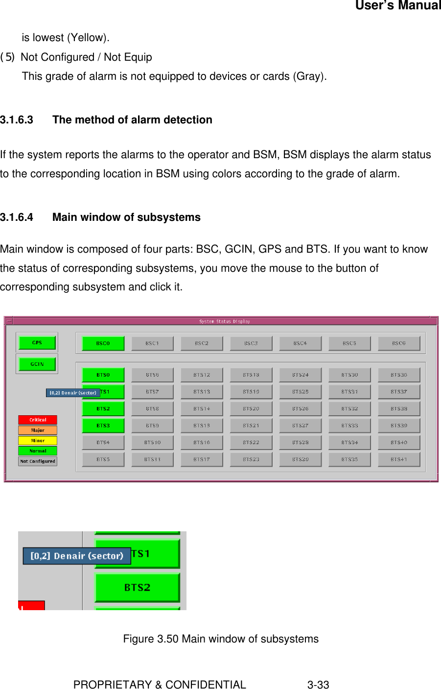 User’s Manual                        PROPRIETARY &amp; CONFIDENTIAL                    3-33is lowest (Yellow).(5) Not Configured / Not EquipThis grade of alarm is not equipped to devices or cards (Gray).3.1.6.3  The method of alarm detectionIf the system reports the alarms to the operator and BSM, BSM displays the alarm statusto the corresponding location in BSM using colors according to the grade of alarm.3.1.6.4  Main window of subsystemsMain window is composed of four parts: BSC, GCIN, GPS and BTS. If you want to knowthe status of corresponding subsystems, you move the mouse to the button ofcorresponding subsystem and click it.Figure 3.50 Main window of subsystems