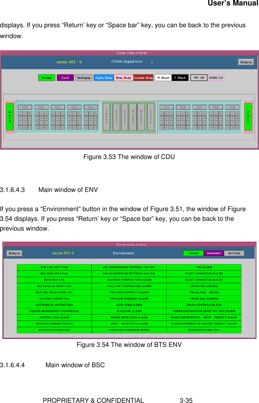 User’s Manual                        PROPRIETARY &amp; CONFIDENTIAL                    3-35displays. If you press “Return’ key or “Space bar” key, you can be back to the previouswindow.Figure 3.53 The window of CDU3.1.6.4.3 Main window of ENVIf you press a “Environment” button in the window of Figure 3.51, the window of Figure3.54 displays. If you press “Return’ key or “Space bar” key, you can be back to theprevious window.Figure 3.54 The window of BTS ENV3.1.6.4.4 Main window of BSC