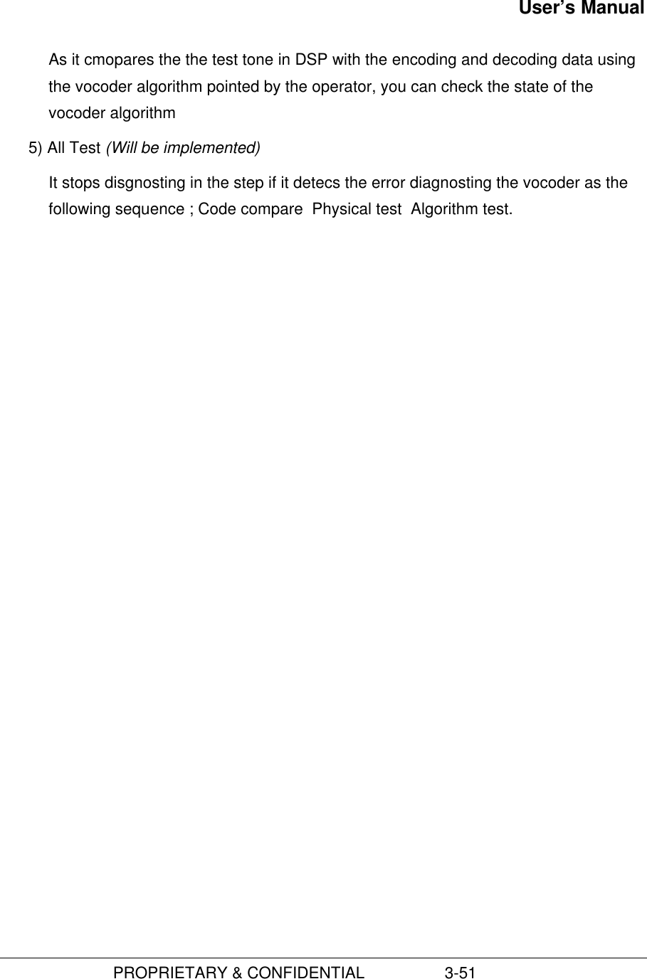 User’s Manual                         PROPRIETARY &amp; CONFIDENTIAL                  3-51As it cmopares the the test tone in DSP with the encoding and decoding data usingthe vocoder algorithm pointed by the operator, you can check the state of thevocoder algorithm5) All Test (Will be implemented)It stops disgnosting in the step if it detecs the error diagnosting the vocoder as thefollowing sequence ; Code compare  Physical test  Algorithm test.