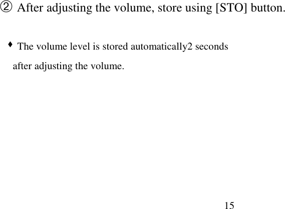 15                           ➁ After adjusting the volume, store using [STO] button.  &quot; The volume level is stored automatically2 seconds     after adjusting the volume.