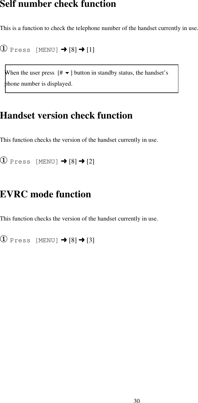 30Self number check functionThis is a function to check the telephone number of the handset currently in use.① Press [MENU] ➜ [8] ➜ [1]   When the user press  [# !] button in standby status, the handset’s   phone number is displayed.Handset version check functionThis function checks the version of the handset currently in use.① Press [MENU] ➜ [8] ➜ [2]EVRC mode functionThis function checks the version of the handset currently in use.① Press [MENU] ➜ [8] ➜ [3]