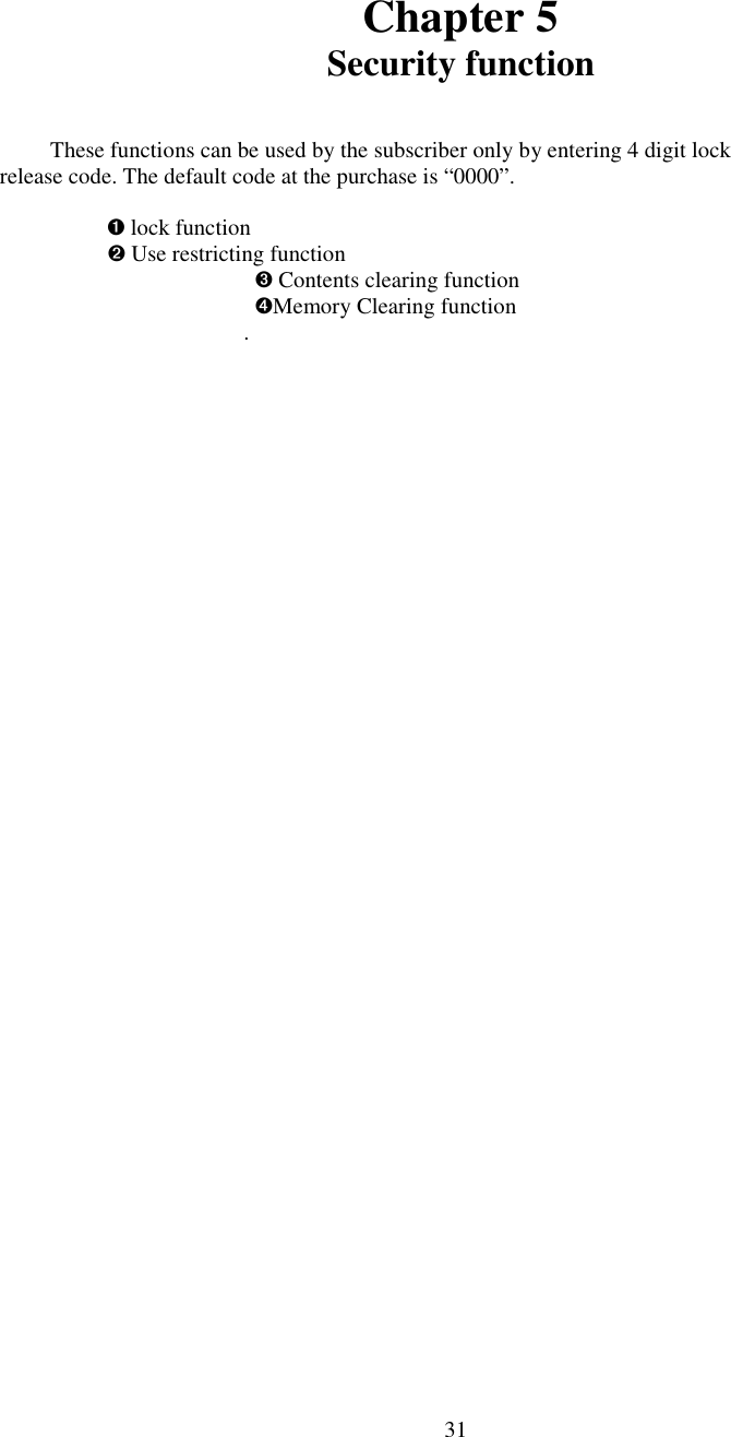 31Chapter 5Security functionThese functions can be used by the subscriber only by entering 4 digit lock         release code. The default code at the purchase is “0000”.                           ➊ lock function                            ➋ Use restricting function  ➌ Contents clearing function  ➍Memory Clearing function.