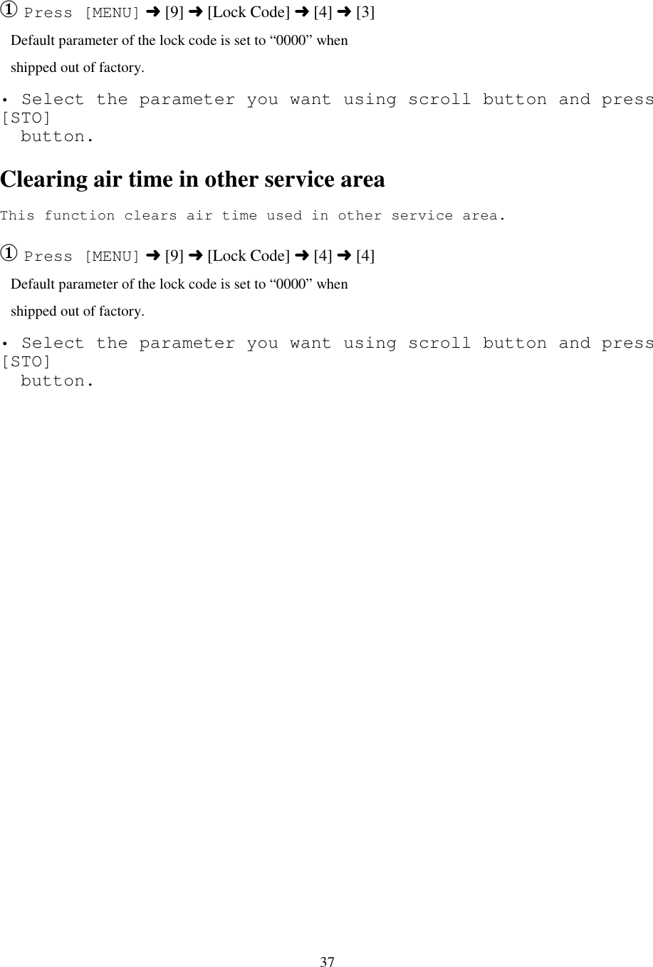 37① Press [MENU] ➜ [9] ➜ [Lock Code] ➜ [4] ➜ [3]   Default parameter of the lock code is set to “0000” when   shipped out of factory.• Select the parameter you want using scroll button and press[STO]  button.Clearing air time in other service areaThis function clears air time used in other service area.① Press [MENU] ➜ [9] ➜ [Lock Code] ➜ [4] ➜ [4]   Default parameter of the lock code is set to “0000” when   shipped out of factory.• Select the parameter you want using scroll button and press[STO]  button.