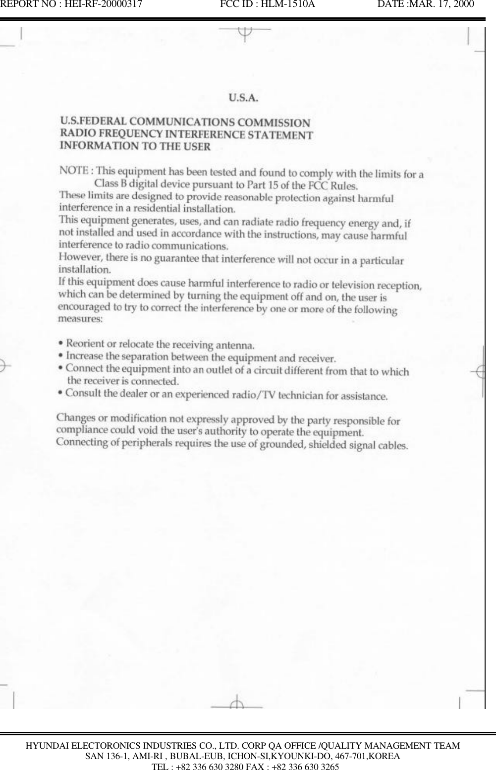 REPORT NO : HEI-RF-20000317               FCC ID : HLM-1510A            DATE :MAR. 17, 2000HYUNDAI ELECTORONICS INDUSTRIES CO., LTD. CORP QA OFFICE /QUALITY MANAGEMENT TEAMSAN 136-1, AMI-RI , BUBAL-EUB, ICHON-SI,KYOUNKI-DO, 467-701,KOREA TEL : +82 336 630 3280 FAX : +82 336 630 3265