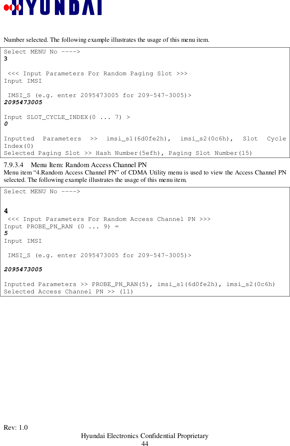 Rev: 1.0                                                 Hyundai Electronics Confidential Proprietary44Number selected. The following example illustrates the usage of this menu item.Select MENU No ----&gt;3 &lt;&lt;&lt; Input Parameters For Random Paging Slot &gt;&gt;&gt;Input IMSI IMSI_S (e.g. enter 2095473005 for 209-547-3005)&gt;2095473005Input SLOT_CYCLE_INDEX(0 ... 7) &gt;0Inputted Parameters &gt;&gt; imsi_s1(6d0fe2h), imsi_s2(0c6h), Slot CycleIndex(0)Selected Paging Slot &gt;&gt; Hash Number(5efh), Paging Slot Number(15)7.9.3.4 Menu Item: Random Access Channel PNMenu item “4.Random Access Channel PN” of CDMA Utility menu is used to view the Access Channel PNselected. The following example illustrates the usage of this menu item.Select MENU No ----&gt;4 &lt;&lt;&lt; Input Parameters For Random Access Channel PN &gt;&gt;&gt;Input PROBE_PN_RAN (0 ... 9) =5Input IMSI IMSI_S (e.g. enter 2095473005 for 209-547-3005)&gt;2095473005Inputted Parameters &gt;&gt; PROBE_PN_RAN(5), imsi_s1(6d0fe2h), imsi_s2(0c6h)Selected Access Channel PN &gt;&gt; (11)