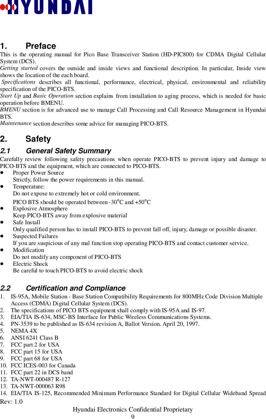 Rev: 1.0                                               Hyundai Electronics Confidential Proprietary91. PrefaceThis is the operating manual for Pico Base Transceiver Station (HD-PIC800) for CDMA Digital CellularSystem (DCS).Getting started covers the outside and inside views and functional description. In particular, Inside viewshows the location of the each board. Specifications describes all functional, performance, electrical, physical, environmental and reliabilityspecification of the PICO-BTS.Start Up and Basic Operation section explains from installation to aging process, which is needed for basicoperation before BMENU.BMENU section is for advanced use to manage Call Processing and Call Resource Management in HyundaiBTS.Maintenance section describes some advice for managing PICO-BTS.2. Safety2.1  General Safety SummaryCarefully review following safety precautions when operate PICO-BTS to prevent injury and damage toPICO-BTS and the equipment, which are connected to PICO-BTS.! Proper Power SourceStrictly, follow the power requirements in this manual.! Temperature:Do not expose to extremely hot or cold environment.PICO BTS should be operated between -30°C and +50°C! Explosive AtmosphereKeep PICO-BTS away from explosive material! Safe InstallOnly qualified person has to install PICO-BTS to prevent fall off, injury, damage or possible disaster.! Suspected FailuresIf you are suspicious of any mal function stop operating PICO-BTS and contact customer service.! ModificationDo not modify any component of PICO-BTS! Electric ShockBe careful to touch PICO-BTS to avoid electric shock2.2  Certification and Compliance1. IS-95A, Mobile Station - Base Station Compatibility Requirements for 800MHz Code Division MultipleAccess (CDMA) Digital Cellular System (DCS).2. The specifications of PICO BTS equipment shall comply with IS-95A and IS-97.3. EIA/TIA IS-634, MSC-BS Interface for Public Wireless Communications Systems.4. PN-3539 to be published as IS-634 revision A, Ballot Version. April 20, 1997.5. NEMA 4X6. ANSI 6241 Class B7. FCC part 2 for USA8. FCC part 15 for USA9. FCC part 68 for USA10. FCC ICES-003 for Canada11. FCC part 22 in DCS band12. TA-NWT-000487 R-12713. TA-NWT-000063 R9814. EIA/TIA IS-125, Recommended Minimum Performance Standard for Digital Cellular Wideband Spread