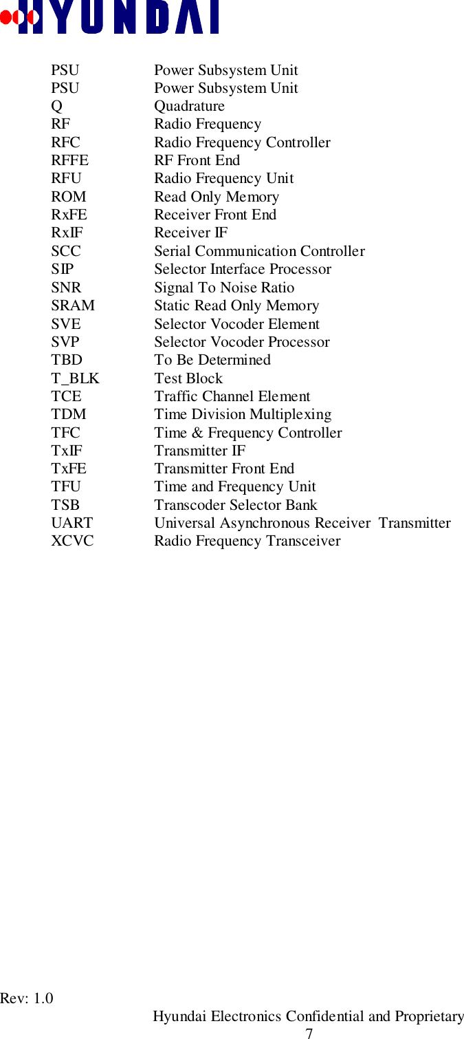 Rev: 1.0                                       Hyundai Electronics Confidential and Proprietary7PSU Power Subsystem UnitPSU Power Subsystem UnitQ QuadratureRF Radio FrequencyRFC Radio Frequency ControllerRFFE RF Front EndRFU Radio Frequency UnitROM Read Only MemoryRxFE Receiver Front EndRxIF Receiver IFSCC Serial Communication ControllerSIP Selector Interface ProcessorSNR Signal To Noise RatioSRAM Static Read Only MemorySVE Selector Vocoder ElementSVP Selector Vocoder ProcessorTBD To Be DeterminedT_BLK Test BlockTCE Traffic Channel ElementTDM Time Division MultiplexingTFC Time &amp; Frequency ControllerTxIF Transmitter IFTxFE Transmitter Front EndTFU Time and Frequency UnitTSB Transcoder Selector BankUART Universal Asynchronous Receiver  TransmitterXCVC Radio Frequency Transceiver