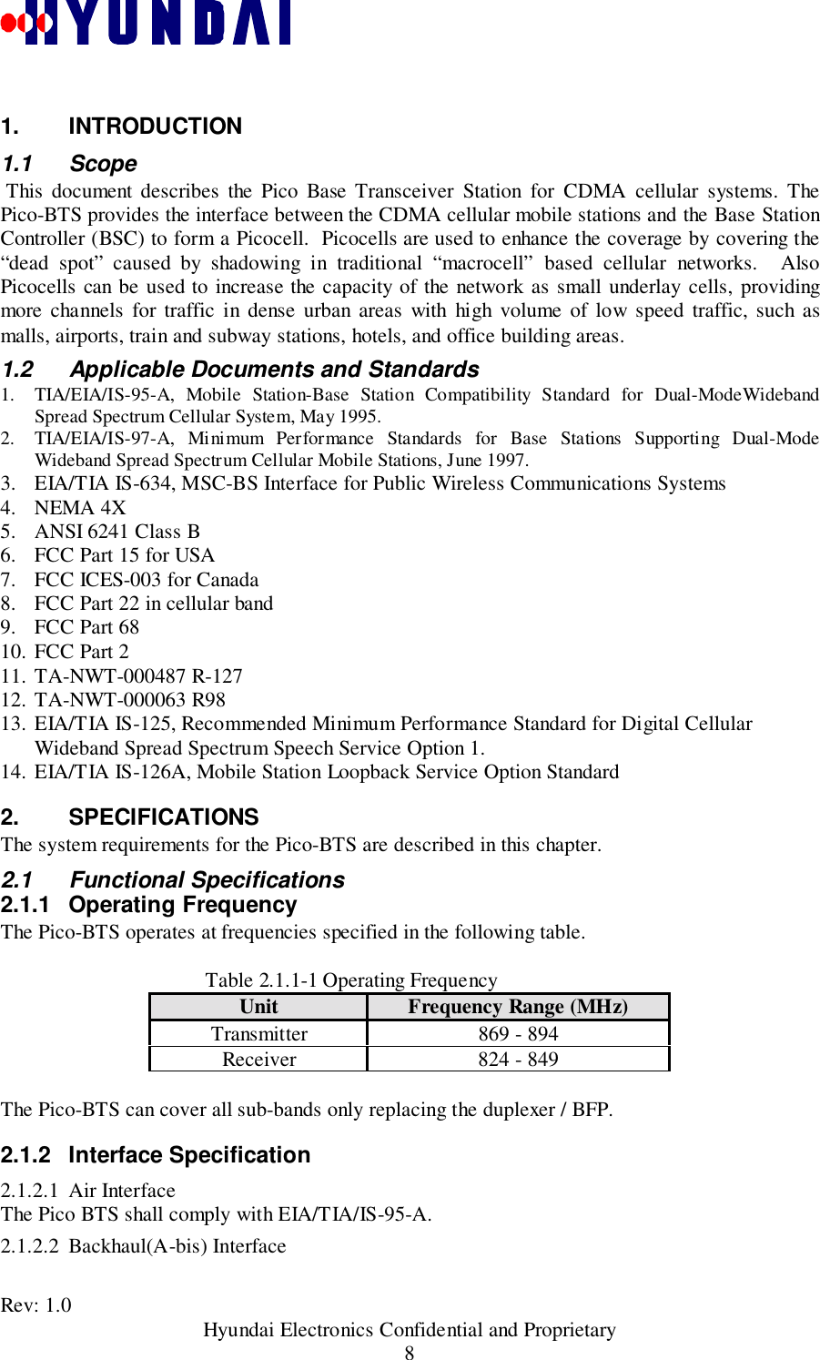 Rev: 1.0                                           Hyundai Electronics Confidential and Proprietary81. INTRODUCTION1.1 Scope This document describes the Pico Base Transceiver Station for CDMA cellular systems. ThePico-BTS provides the interface between the CDMA cellular mobile stations and the Base StationController (BSC) to form a Picocell.  Picocells are used to enhance the coverage by covering the“dead spot” caused by shadowing in traditional “macrocell” based cellular networks.  AlsoPicocells can be used to increase the capacity of the network as small underlay cells, providingmore channels for traffic in dense urban areas with high volume of low speed traffic, such asmalls, airports, train and subway stations, hotels, and office building areas.1.2  Applicable Documents and Standards1. TIA/EIA/IS-95-A, Mobile Station-Base Station Compatibility Standard for Dual-ModeWidebandSpread Spectrum Cellular System, May 1995.2. TIA/EIA/IS-97-A, Minimum Performance Standards for Base Stations Supporting Dual-ModeWideband Spread Spectrum Cellular Mobile Stations, June 1997.3. EIA/TIA IS-634, MSC-BS Interface for Public Wireless Communications Systems4. NEMA 4X5. ANSI 6241 Class B6. FCC Part 15 for USA7. FCC ICES-003 for Canada8. FCC Part 22 in cellular band9. FCC Part 6810. FCC Part 211. TA-NWT-000487 R-12712. TA-NWT-000063 R9813. EIA/TIA IS-125, Recommended Minimum Performance Standard for Digital CellularWideband Spread Spectrum Speech Service Option 1.14. EIA/TIA IS-126A, Mobile Station Loopback Service Option Standard2. SPECIFICATIONSThe system requirements for the Pico-BTS are described in this chapter.2.1 Functional Specifications2.1.1 Operating FrequencyThe Pico-BTS operates at frequencies specified in the following table.Table 2.1.1-1 Operating FrequencyUnit Frequency Range (MHz)Transmitter 869 - 894Receiver 824 - 849The Pico-BTS can cover all sub-bands only replacing the duplexer / BFP.2.1.2 Interface Specification2.1.2.1 Air InterfaceThe Pico BTS shall comply with EIA/TIA/IS-95-A.2.1.2.2 Backhaul(A-bis) Interface