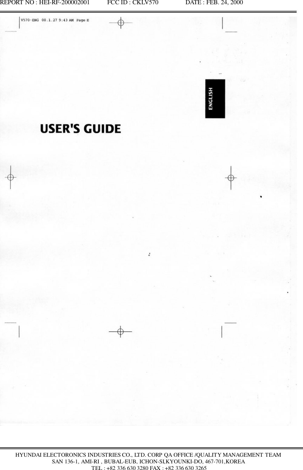 REPORT NO : HEI-RF-200002001           FCC ID : CKLV570                 DATE : FEB. 24, 2000HYUNDAI ELECTORONICS INDUSTRIES CO., LTD. CORP QA OFFICE /QUALITY MANAGEMENT TEAMSAN 136-1, AMI-RI , BUBAL-EUB, ICHON-SI,KYOUNKI-DO, 467-701,KOREA TEL : +82 336 630 3280 FAX : +82 336 630 3265